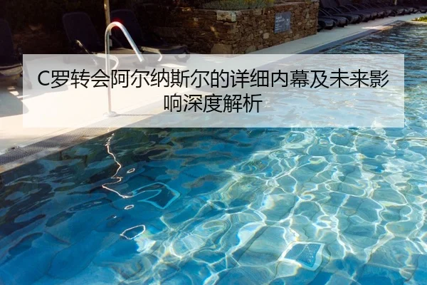 C罗转会阿尔纳斯尔的详细内幕及未来影响深度解析